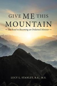 Cover image for Give Me This Mountain: The Road to Becoming an Ordained Minister