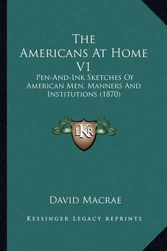 The Americans at Home V1 the Americans at Home V1: Pen-And-Ink Sketches of American Men, Manners and Institutiopen-And-Ink Sketches of American Men, Manners and Institutions (1870) NS (1870)