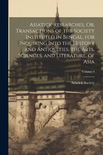 Cover image for Asiatick Researches, Or, Transactions of the Society Instituted in Bengal, for Inquiring Into the History and Antiquities, the Arts, Sciences, and Literature, of Asia; Volume 9