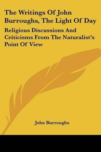 The Writings of John Burroughs, the Light of Day: Religious Discussions and Criticisms from the Naturalist's Point of View