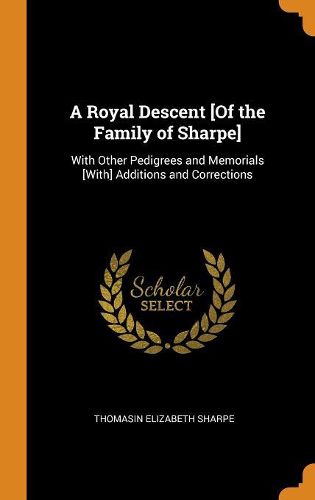 A Royal Descent [of the Family of Sharpe]: With Other Pedigrees and Memorials [with] Additions and Corrections