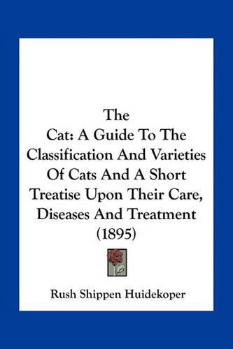 Cover image for The Cat: A Guide to the Classification and Varieties of Cats and a Short Treatise Upon Their Care, Diseases and Treatment (1895)