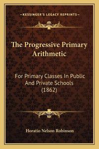 Cover image for The Progressive Primary Arithmetic: For Primary Classes in Public and Private Schools (1862)