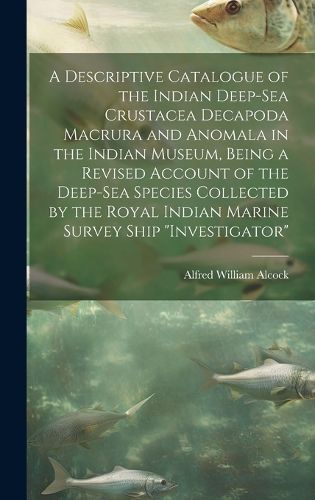 Cover image for A Descriptive Catalogue of the Indian Deep-sea Crustacea Decapoda Macrura and Anomala in the Indian Museum, Being a Revised Account of the Deep-sea Species Collected by the Royal Indian Marine Survey Ship "Investigator"