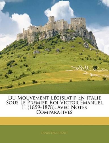 Du Mouvement L Gislatif En Italie Sous Le Premier Roi Victor Emanuel II (1859-1878): Avec Notes Comparatives