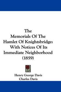 Cover image for The Memorials of the Hamlet of Knightsbridge: With Notices of Its Immediate Neighborhood (1859)