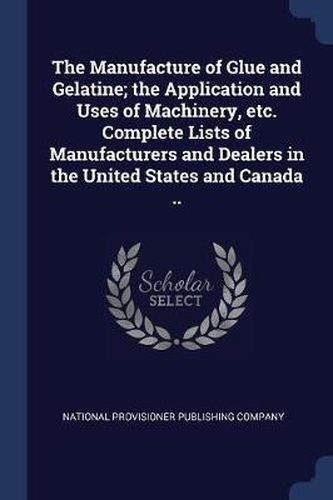 Cover image for The Manufacture of Glue and Gelatine; The Application and Uses of Machinery, Etc. Complete Lists of Manufacturers and Dealers in the United States and Canada ..