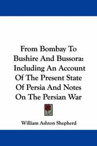 Cover image for From Bombay to Bushire and Bussora: Including an Account of the Present State of Persia and Notes on the Persian War