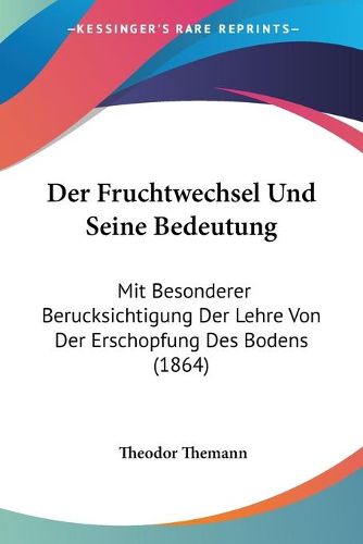 Cover image for Der Fruchtwechsel Und Seine Bedeutung: Mit Besonderer Berucksichtigung Der Lehre Von Der Erschopfung Des Bodens (1864)