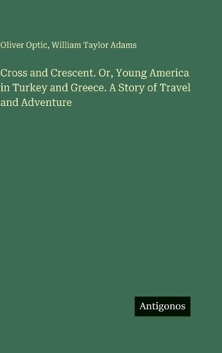 Cover image for Cross and Crescent. Or, Young America in Turkey and Greece. A Story of Travel and Adventure