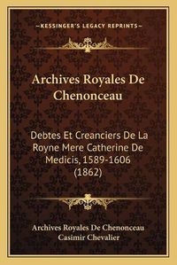 Cover image for Archives Royales de Chenonceau: Debtes Et Creanciers de La Royne Mere Catherine de Medicis, 1589-1606 (1862)