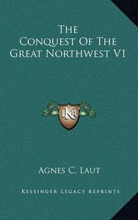 Cover image for The Conquest of the Great Northwest V1