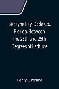 Cover image for Biscayne Bay, Dade Co., Florida, Between the 25th and 26th Degrees of Latitude.; A complete manual of information concerning the climate, soil, products, etc., of the lands bordering on Biscayne Bay, in Florida.