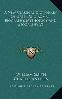 Cover image for A New Classical Dictionary of Greek and Roman Biography, Mythology and Geography V1