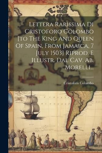 Cover image for Lettera Rarissima Di Cristoforo Colombo [to The King And Queen Of Spain, From Jamaica, 7 July 1503] Riprod. E Illustr. Dal Cav. Ab. Morelli...
