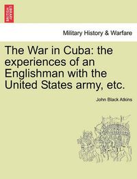 Cover image for The War in Cuba: The Experiences of an Englishman with the United States Army, Etc.