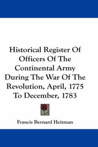 Historical Register of Officers of the Continental Army During the War of the Revolution, April, 1775 to December, 1783