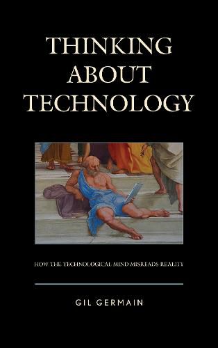 Cover image for Thinking about Technology: How the Technological Mind Misreads Reality