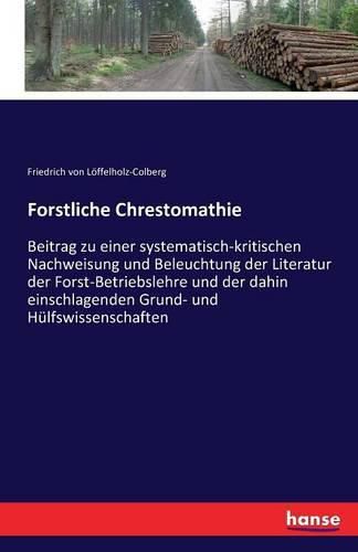 Cover image for Forstliche Chrestomathie: Beitrag zu einer systematisch-kritischen Nachweisung und Beleuchtung der Literatur der Forst-Betriebslehre und der dahin einschlagenden Grund- und Hulfswissenschaften