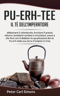 Cover image for Pu-Erh-Tee - il te dell'imperatore: Abbassare il colesterolo, bruciare il grasso, ridurre i problemi cardiaci e circolatori, avere a che fare con il diabete: le ap-plicazioni del te Pu-erh nella sua terra d'origine in Cina