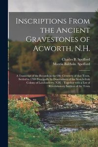 Cover image for Inscriptions From the Ancient Gravestones of Acworth, N.H.: a Transcript of the Records in the Old Cemetery of That Town, Settled in 1769 Principally by Descendants of the Scotch-Irish Colony of Londonderry, N.H.: Together With a List Of...