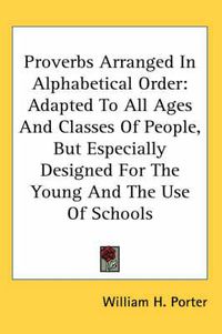 Cover image for Proverbs Arranged in Alphabetical Order: Adapted to All Ages and Classes of People, But Especially Designed for the Young and the Use of Schools