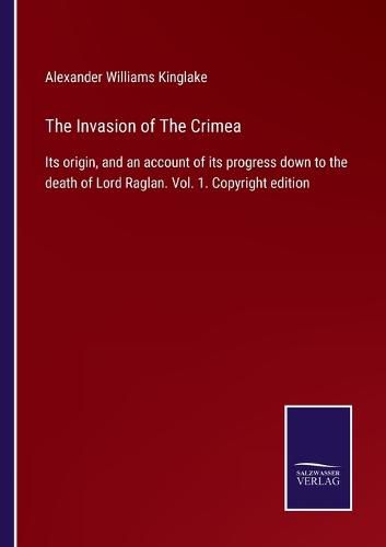 Cover image for The Invasion of The Crimea: Its origin, and an account of its progress down to the death of Lord Raglan. Vol. 1. Copyright edition