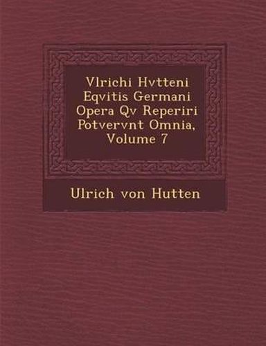 Vlrichi Hvtteni Eqvitis Germani Opera QV Reperiri Potvervnt Omnia, Volume 7