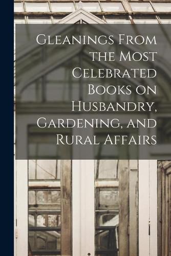 Cover image for Gleanings From the Most Celebrated Books on Husbandry, Gardening, and Rural Affairs