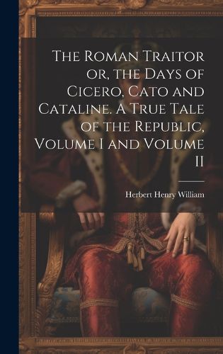 Cover image for The Roman Traitor or, the Days of Cicero, Cato and Cataline. A True Tale of the Republic, Volume I and Volume II