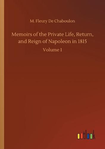 Cover image for Memoirs of the Private Life, Return, and Reign of Napoleon in 1815: Volume 1