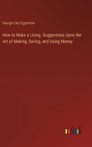 How to Make a Living. Suggestions Upon the Art of Making, Saving, and Using Money