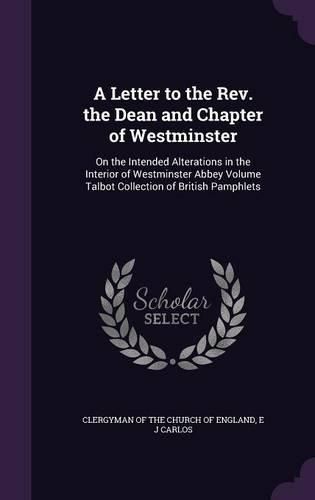 A Letter to the REV. the Dean and Chapter of Westminster: On the Intended Alterations in the Interior of Westminster Abbey Volume Talbot Collection of British Pamphlets