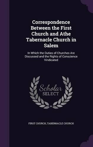 Correspondence Between the First Church and Athe Tabernacle Church in Salem: In Which the Duties of Churches Are Discussed and the Rights of Conscience Vindicated