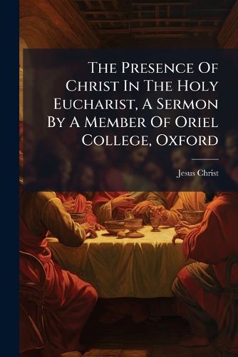 Cover image for The Presence Of Christ In The Holy Eucharist, A Sermon By A Member Of Oriel College, Oxford
