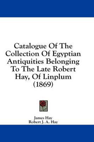 Catalogue of the Collection of Egyptian Antiquities Belonging to the Late Robert Hay, of Linplum (1869)