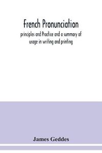 Cover image for French pronunciation, principles and Practice and a summary of usage in writing and printing