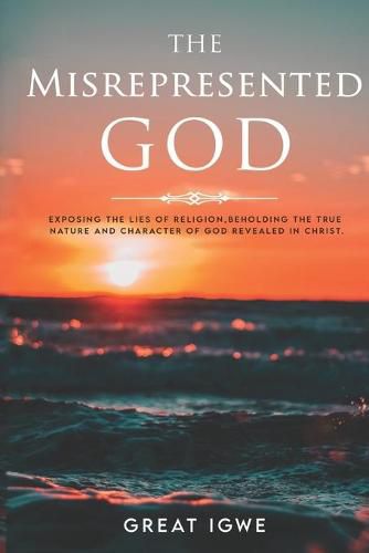 Cover image for The Misrepresented God: Exposing the Lies of Religion, Beholding the True Nature and Character of God Revealed in Christ