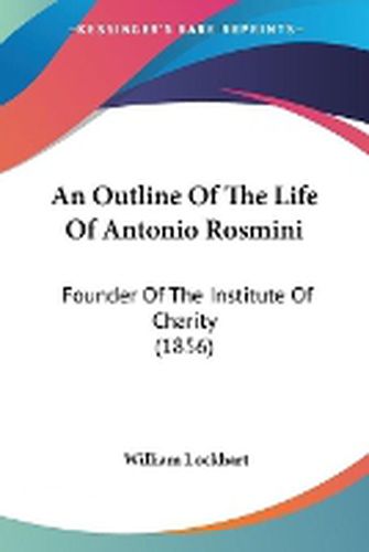 Cover image for An Outline Of The Life Of Antonio Rosmini: Founder Of The Institute Of Charity (1856)