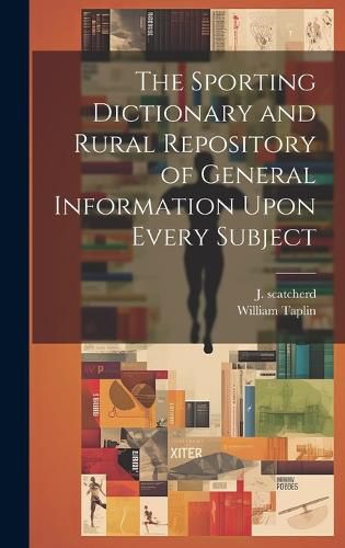 Cover image for The Sporting Dictionary and Rural Repository of General Information Upon Every Subject