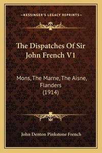 Cover image for The Dispatches of Sir John French V1: Mons, the Marne, the Aisne, Flanders (1914)