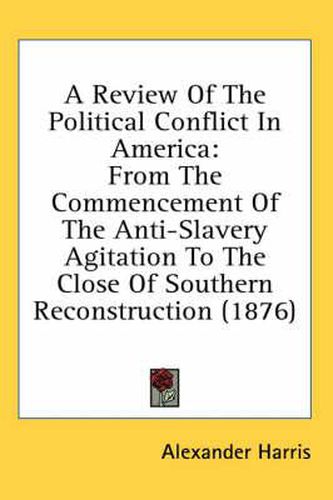 A Review of the Political Conflict in America: From the Commencement of the Anti-Slavery Agitation to the Close of Southern Reconstruction (1876)