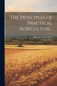 Cover image for The Principles of Practical Agriculture..