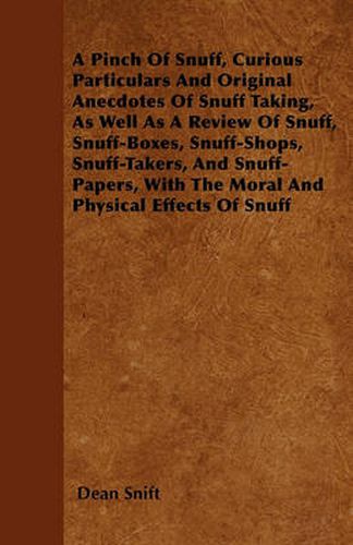Cover image for A Pinch Of Snuff, Curious Particulars And Original Anecdotes Of Snuff Taking, As Well As A Review Of Snuff, Snuff-Boxes, Snuff-Shops, Snuff-Takers, And Snuff-Papers, With The Moral And Physical Effects Of Snuff