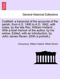 Cover image for Cratfield: A Transcript of the Accounts of the Parish, from A.D. 1490 to A.D. 1642, with Notes, by the Late REV. William Holland .. with a Brief Memoir of the Author, by His Widow. Edited, with an Introduction, by John James Raven. [With a Portrait.]