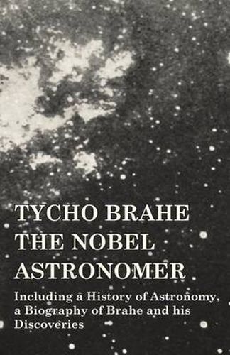 Cover image for Tycho Brahe - The Nobel Astronomer - Including a History of Astronomy, a Biography of Brahe and his Discoveries