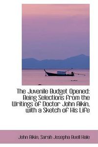 Cover image for The Juvenile Budget Opened: Being Selections from the Writings of Doctor John Aikin, with a Sketch O