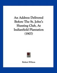 Cover image for An Address Delivered Before the St. John's Hunting Club, at Indianfield Plantation (1907)