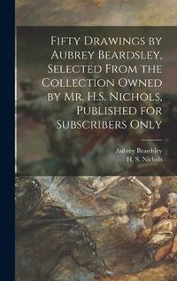 Cover image for Fifty Drawings by Aubrey Beardsley, Selected From the Collection Owned by Mr. H.S. Nichols, Published for Subscribers Only