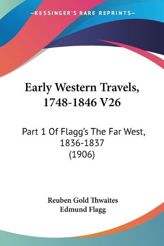 Early Western Travels, 1748-1846 V26: Part 1 of Flagg's the Far West, 1836-1837 (1906)